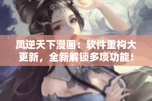 凤逆天下漫画：软件重构大更新，全新解锁多项功能！