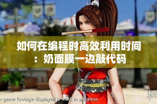 如何在编程时高效利用时间：奶面膜一边敲代码