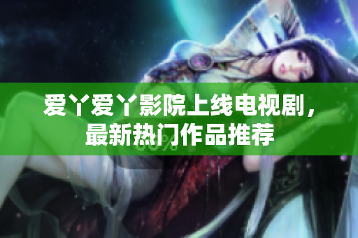爱丫爱丫影院上线电视剧，最新热门作品推荐