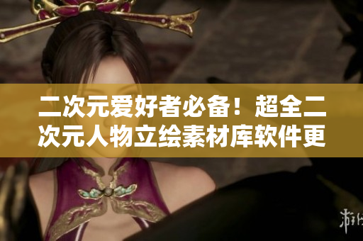 二次元爱好者必备！超全二次元人物立绘素材库软件更新啦！