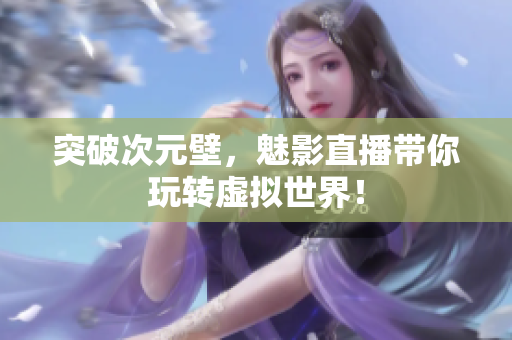 突破次元壁，魅影直播带你玩转虚拟世界！