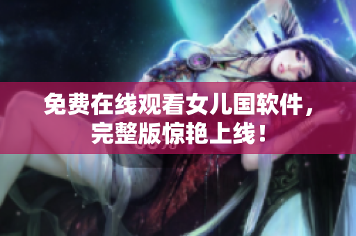 免费在线观看女儿国软件，完整版惊艳上线！