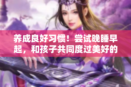 养成良好习惯！尝试晚睡早起，和孩子共同度过美好的一天