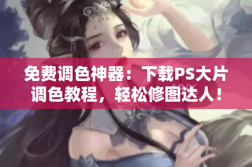 免费调色神器：下载PS大片调色教程，轻松修图达人！