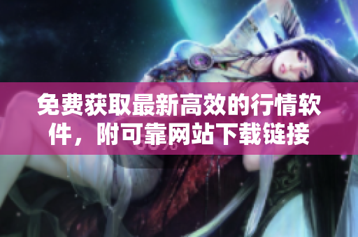 免费获取最新高效的行情软件，附可靠网站下载链接