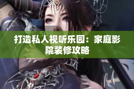 打造私人视听乐园：家庭影院装修攻略
