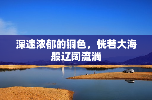 深邃浓郁的铜色，恍若大海般辽阔流淌