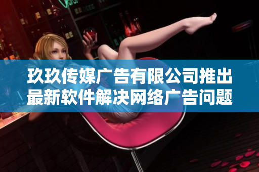 玖玖传媒广告有限公司推出最新软件解决网络广告问题！