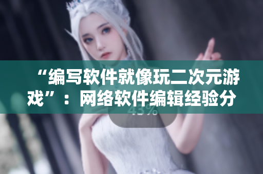 “编写软件就像玩二次元游戏”：网络软件编辑经验分享