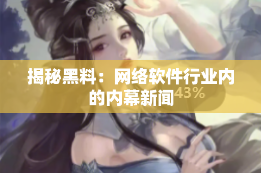 揭秘黑料：网络软件行业内的内幕新闻