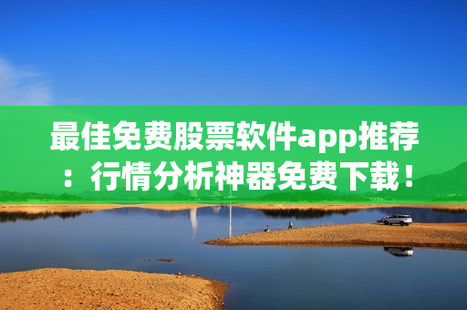 最佳免费股票软件app推荐：行情分析神器免费下载！