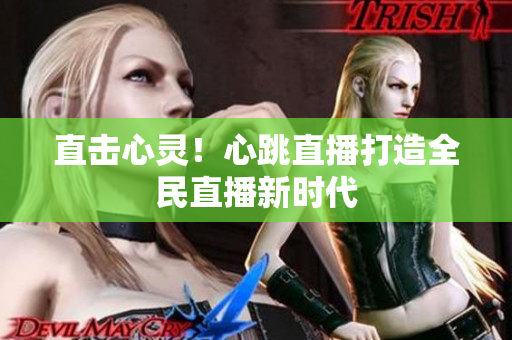 直击心灵！心跳直播打造全民直播新时代