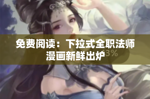 免费阅读：下拉式全职法师漫画新鲜出炉