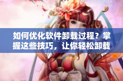 如何优化软件卸载过程？掌握这些技巧，让你轻松卸载任何软件！
