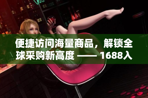 便捷访问海量商品，解锁全球采购新高度 —— 1688入口网站功能详解