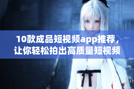 10款成品短视频app推荐，让你轻松拍出高质量短视频