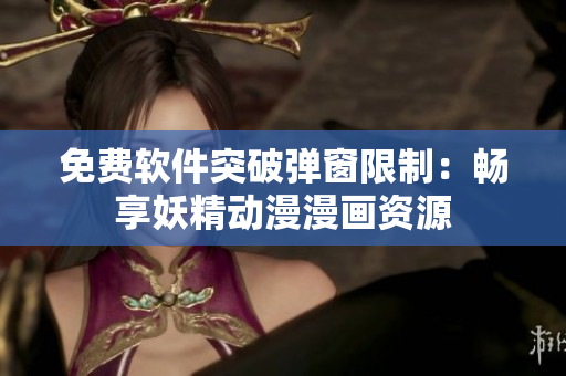 免费软件突破弹窗限制：畅享妖精动漫漫画资源