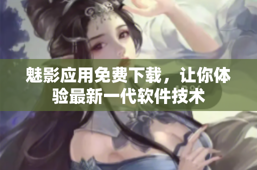 魅影应用免费下载，让你体验最新一代软件技术