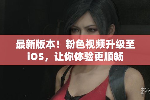 最新版本！粉色视频升级至iOS，让你体验更顺畅