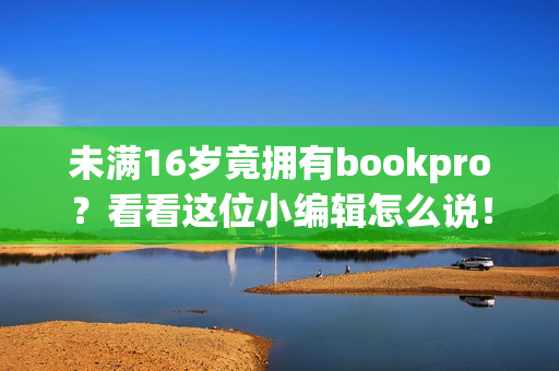 未满16岁竟拥有bookpro？看看这位小编辑怎么说！