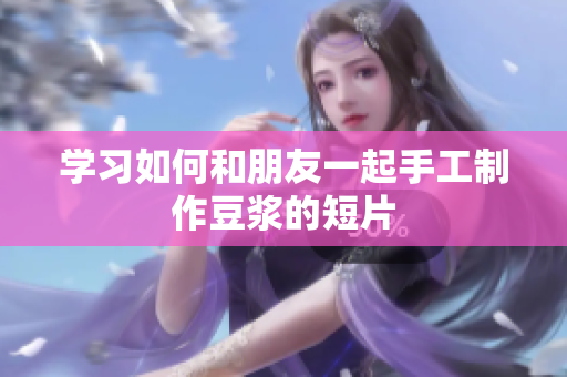 学习如何和朋友一起手工制作豆浆的短片