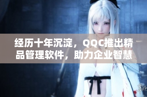 经历十年沉淀，QQC推出精品管理软件，助力企业智慧化