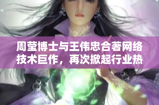 周莹博士与王伟忠合著网络技术巨作，再次掀起行业热潮
