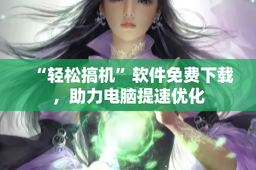 “轻松搞机”软件免费下载，助力电脑提速优化