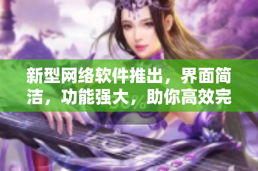 新型网络软件推出，界面简洁，功能强大，助你高效完成任务！