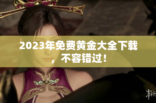 2023年免费黄金大全下载，不容错过！