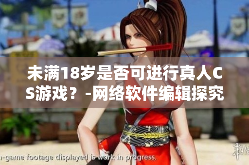 未满18岁是否可进行真人CS游戏？-网络软件编辑探究