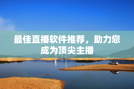 最佳直播软件推荐，助力您成为顶尖主播