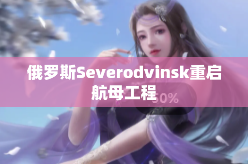 俄罗斯Severodvinsk重启航母工程
