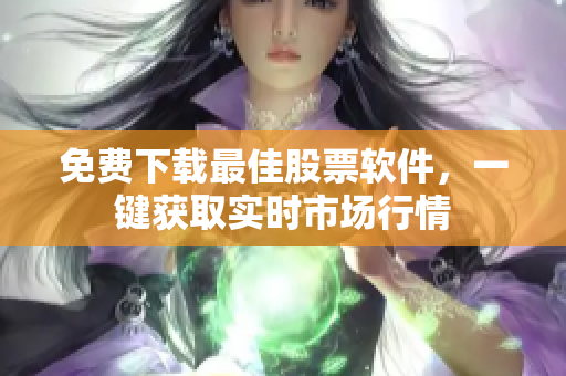 免费下载最佳股票软件，一键获取实时市场行情