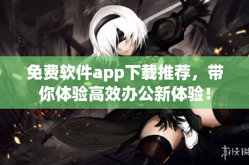 免费软件app下载推荐，带你体验高效办公新体验！