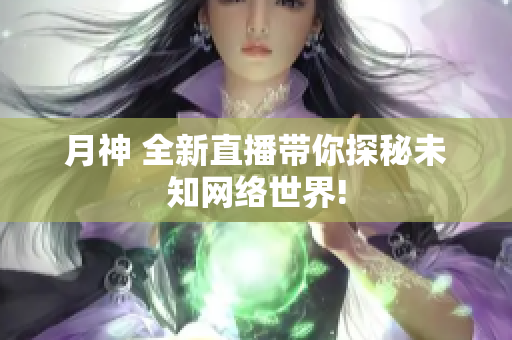 月神 全新直播带你探秘未知网络世界!