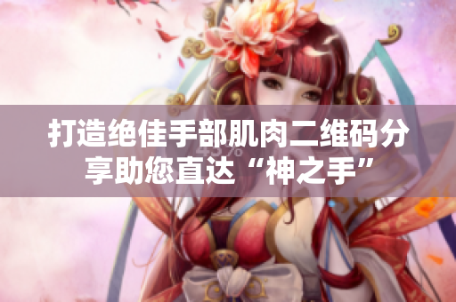 打造绝佳手部肌肉二维码分享助您直达“神之手”