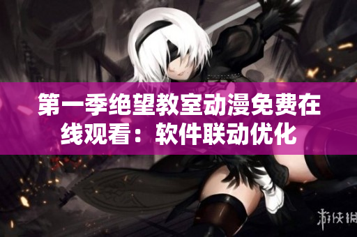 第一季绝望教室动漫免费在线观看：软件联动优化