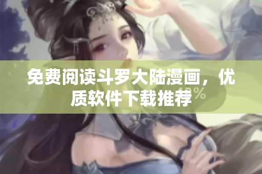 免费阅读斗罗大陆漫画，优质软件下载推荐