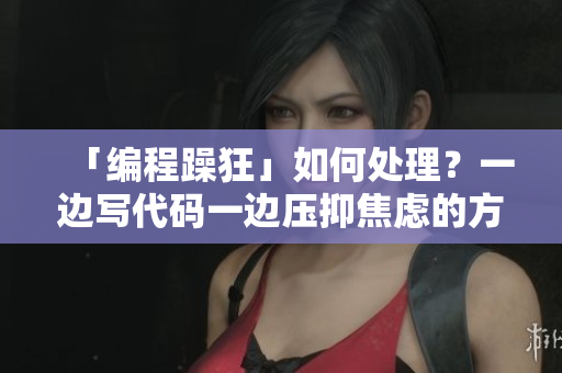 「编程躁狂」如何处理？一边写代码一边压抑焦虑的方法