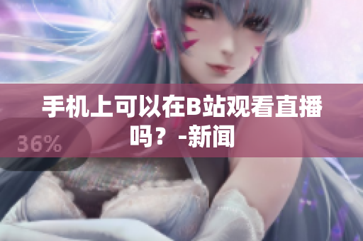 手机上可以在B站观看直播吗？-新闻