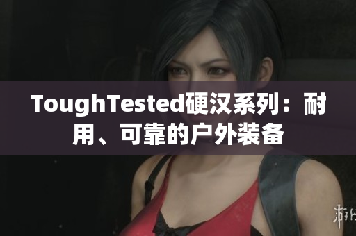 ToughTested硬汉系列：耐用、可靠的户外装备