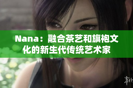 Nana：融合茶艺和旗袍文化的新生代传统艺术家