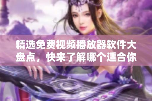 精选免费视频播放器软件大盘点，快来了解哪个适合你！