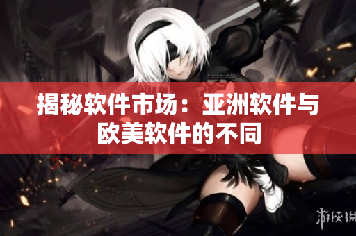 揭秘软件市场：亚洲软件与欧美软件的不同