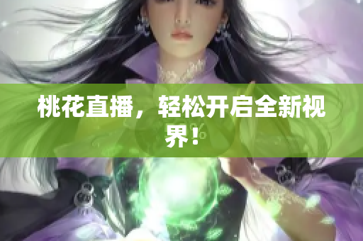 桃花直播，轻松开启全新视界！
