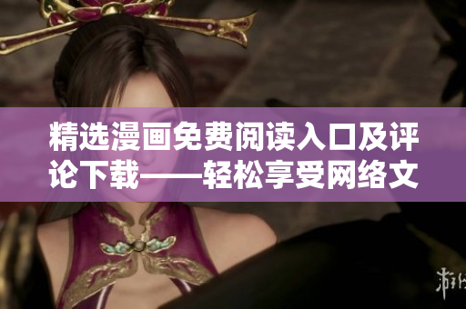 精选漫画免费阅读入口及评论下载——轻松享受网络文学的软件推荐