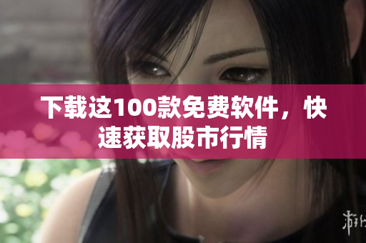 下载这100款免费软件，快速获取股市行情