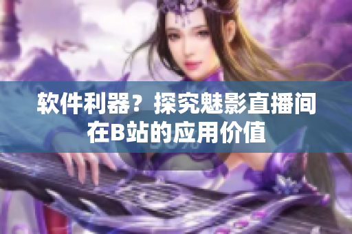 软件利器？探究魅影直播间在B站的应用价值
