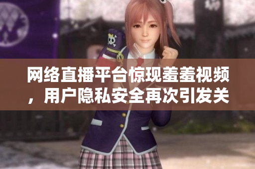 网络直播平台惊现羞羞视频，用户隐私安全再次引发关注